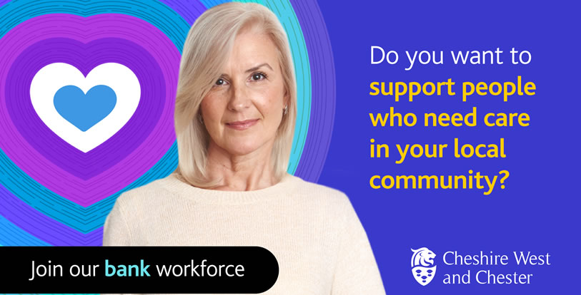 Join a bank workforce for the Council’s Reablement team Cheshire West and Chester Council is calling on people to join a bank workforce for its Reablement team to support others in the local community. Are you a kind and caring person who would like to make a real difference to others? As the winter months approach, it is important people receive the care and support they need and this bank workforce will be called on to help with any pressures in both the Reablement team and other services it supports outside the Council. By joining the Reablement team, you won’t just be joining the Council, but also a community team that supports people to enjoy full and independent lives. Reablement workers come from all walks of life, but what they all have in common is the right values as they’re adaptable, friendly, respectful and caring. No matter where you live in west Cheshire or surrounding areas, there are plenty of opportunities across the borough and you’ll be allocated work as near to you as possible. There are a number of different positions available that are flexible with what you can offer, whether you’re looking for part-time work to support people around your other commitments or longer hours as a more permanent position. With the recent pay award for Council staff, you’re able to earn £11.39 per hour as part of this bank workforce, plus holiday pay, and you’ll have access to the paid training you need for your role, an excellent pension scheme with significant employer contributions and much more. • Apply to join the Reablement team For more information about the Reablement team and joining this bank workforce, you can email: accesswest@cheshirewestandchester.gov.uk.