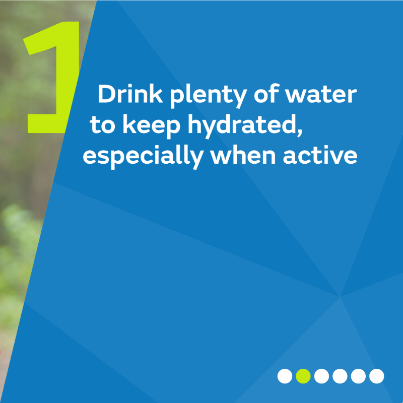 1. Drink plenty of water to keep hydrated especially when active.